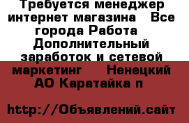  Требуется менеджер интернет-магазина - Все города Работа » Дополнительный заработок и сетевой маркетинг   . Ненецкий АО,Каратайка п.